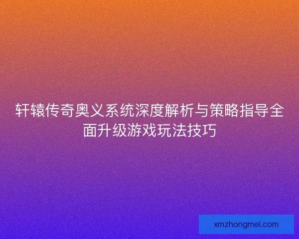 轩辕传奇奥义系统深度解析与策略指导全面升级游戏玩法技巧