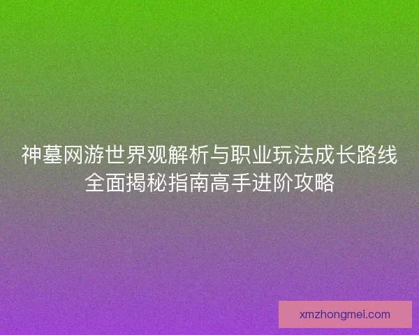 神墓网游世界观解析与职业玩法成长路线全面揭秘指南高手进阶攻略