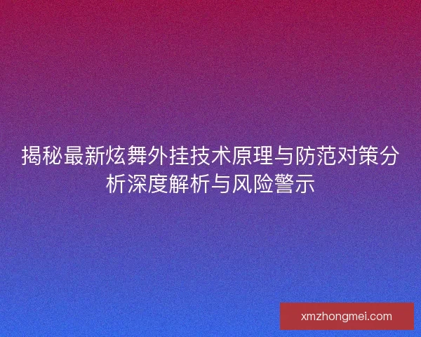 揭秘最新炫舞外挂技术原理与防范对策分析深度解析与风险警示