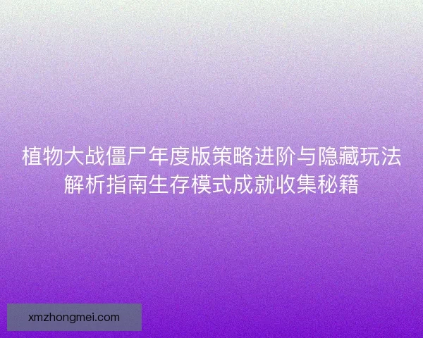 植物大战僵尸年度版策略进阶与隐藏玩法解析指南生存模式成就收集秘籍