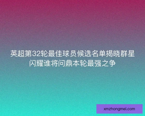 英超第32轮最佳球员候选名单揭晓群星闪耀谁将问鼎本轮最强之争