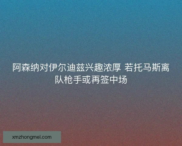 阿森纳对伊尔迪兹兴趣浓厚 若托马斯离队枪手或再签中场