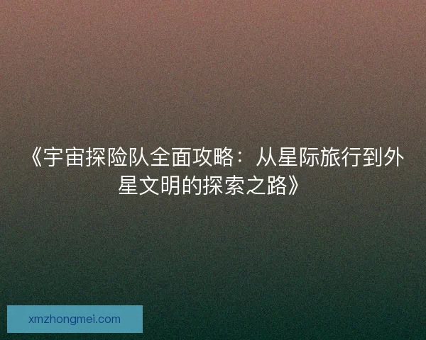 《宇宙探险队全面攻略：从星际旅行到外星文明的探索之路》