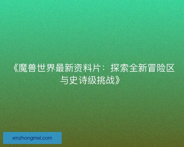 《魔兽世界最新资料片：探索全新冒险区与史诗级挑战》